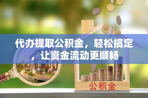 闻喜代办提取公积金，轻松搞定，让资金流动更顺畅
