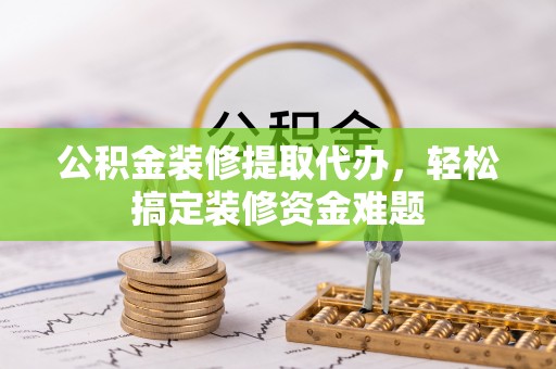 闻喜公积金装修提取代办，轻松搞定装修资金难题