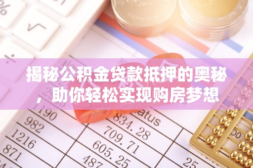 闻喜揭秘公积金贷款抵押的奥秘，助你轻松实现购房梦想