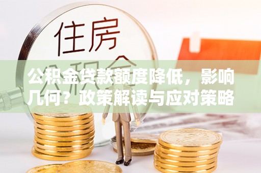 闻喜公积金贷款额度降低，影响几何？政策解读与应对策略