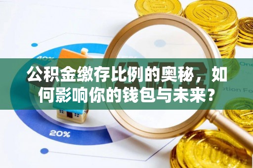 闻喜公积金缴存比例的奥秘，如何影响你的钱包与未来？