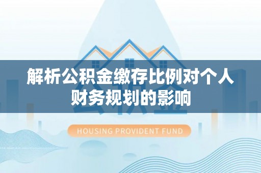 闻喜解析公积金缴存比例对个人财务规划的影响