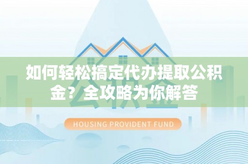 闻喜如何轻松搞定代办提取公积金？全攻略为你解答