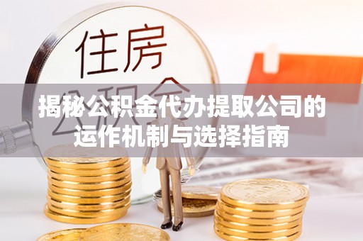闻喜揭秘公积金代办提取公司的运作机制与选择指南
