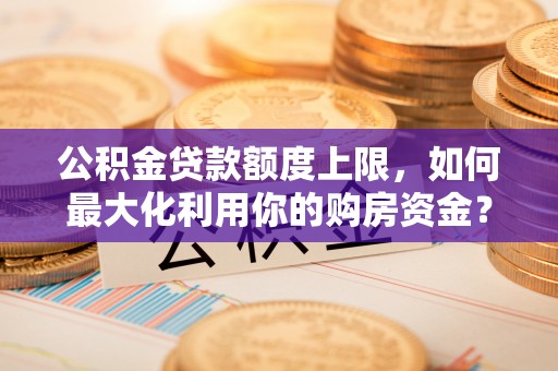 闻喜公积金贷款额度上限，如何最大化利用你的购房资金？