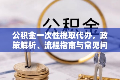 闻喜公积金一次性提取代办，政策解析、流程指南与常见问题解答