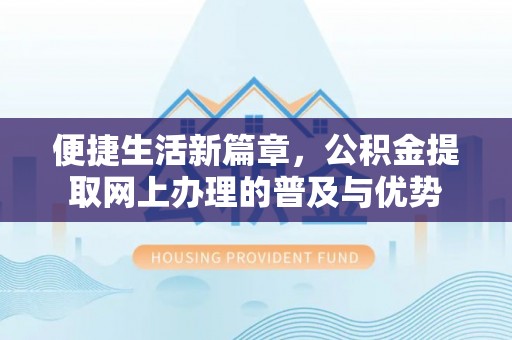 闻喜便捷生活新篇章，公积金提取网上办理的普及与优势