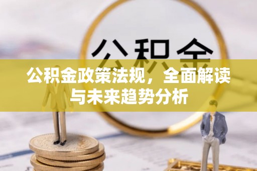 闻喜公积金政策法规，全面解读与未来趋势分析