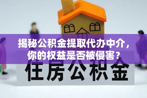 闻喜揭秘公积金提取代办中介，你的权益是否被侵害？