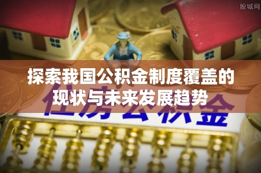 闻喜探索我国公积金制度覆盖的现状与未来发展趋势