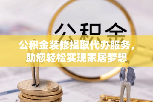 闻喜公积金装修提取代办服务，助您轻松实现家居梦想