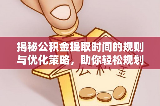 闻喜揭秘公积金提取时间的规则与优化策略，助你轻松规划财务未来