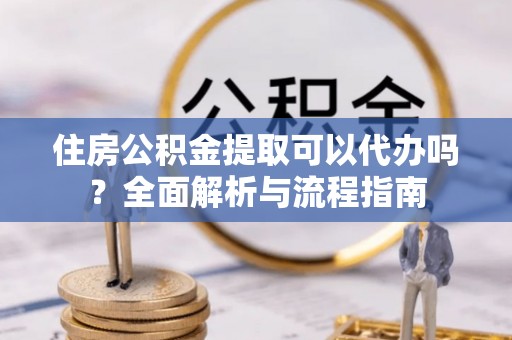 闻喜住房公积金提取可以代办吗？全面解析与流程指南