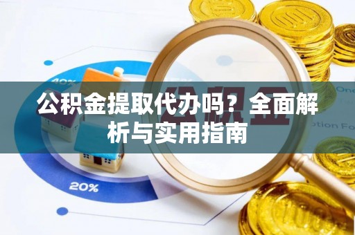 闻喜公积金提取代办吗？全面解析与实用指南
