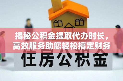 闻喜揭秘公积金提取代办时长，高效服务助您轻松搞定财务规划