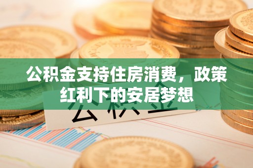 闻喜公积金支持住房消费，政策红利下的安居梦想