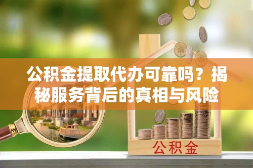 闻喜公积金提取代办可靠吗？揭秘服务背后的真相与风险