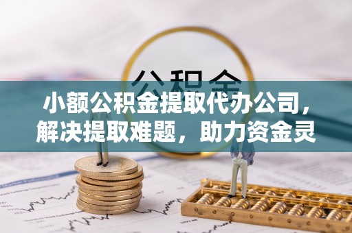 闻喜小额公积金提取代办公司，解决提取难题，助力资金灵活使用