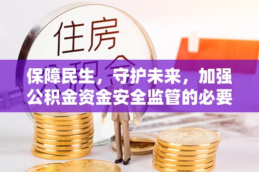 闻喜保障民生，守护未来，加强公积金资金安全监管的必要性与实践