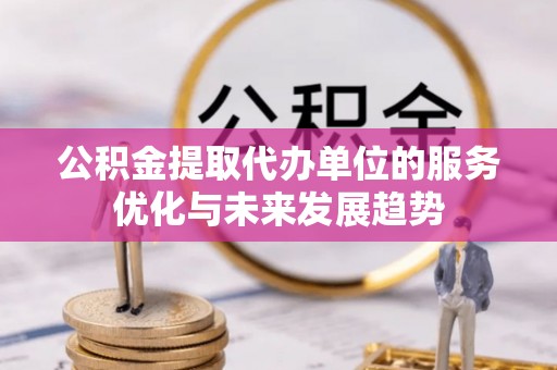 闻喜公积金提取代办单位的服务优化与未来发展趋势