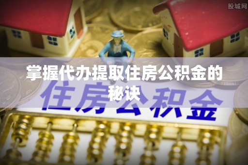 闻喜掌握代办提取住房公积金的秘诀