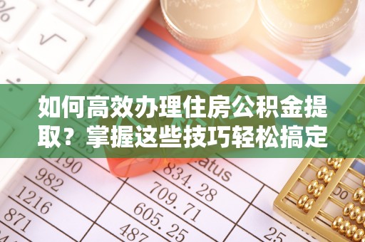 闻喜如何高效办理住房公积金提取？掌握这些技巧轻松搞定