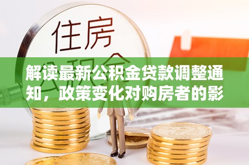 闻喜解读最新公积金贷款调整通知，政策变化对购房者的影响