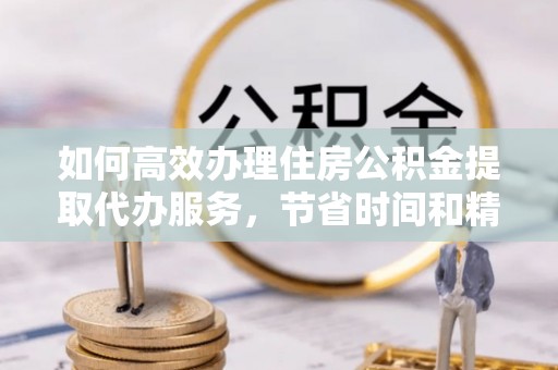 闻喜如何高效办理住房公积金提取代办服务，节省时间和精力
