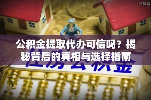 闻喜公积金提取代办可信吗？揭秘背后的真相与选择指南