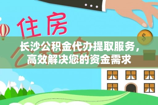 闻喜长沙公积金代办提取服务，高效解决您的资金需求