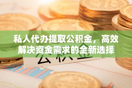 闻喜私人代办提取公积金，高效解决资金需求的全新选择
