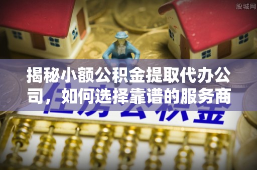 闻喜揭秘小额公积金提取代办公司，如何选择靠谱的服务商
