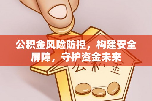 闻喜公积金风险防控，构建安全屏障，守护资金未来