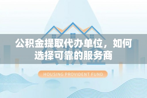 闻喜公积金提取代办单位，如何选择可靠的服务商