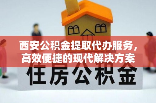 闻喜西安公积金提取代办服务，高效便捷的现代解决方案