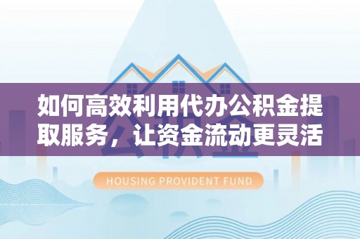闻喜如何高效利用代办公积金提取服务，让资金流动更灵活