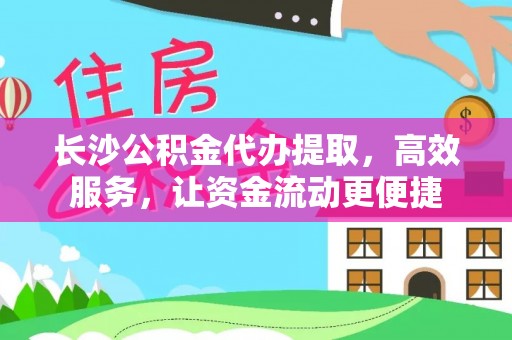 闻喜长沙公积金代办提取，高效服务，让资金流动更便捷