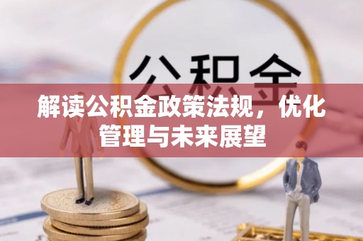 闻喜解读公积金政策法规，优化管理与未来展望