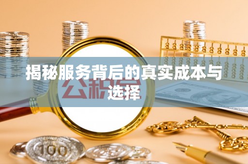闻喜揭秘服务背后的真实成本与选择