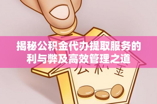 闻喜揭秘公积金代办提取服务的利与弊及高效管理之道