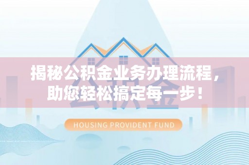 闻喜揭秘公积金业务办理流程，助您轻松搞定每一步！