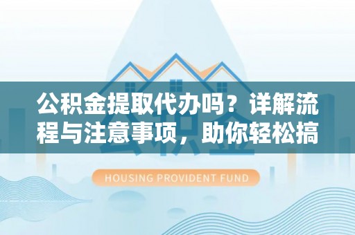 闻喜公积金提取代办吗？详解流程与注意事项，助你轻松搞定！