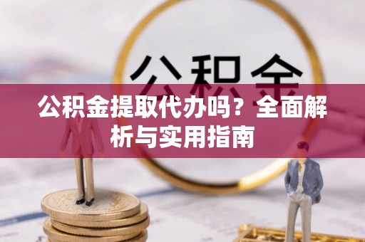 闻喜公积金提取代办吗？全面解析与实用指南