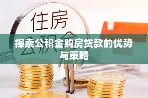 闻喜探索公积金购房贷款的优势与策略