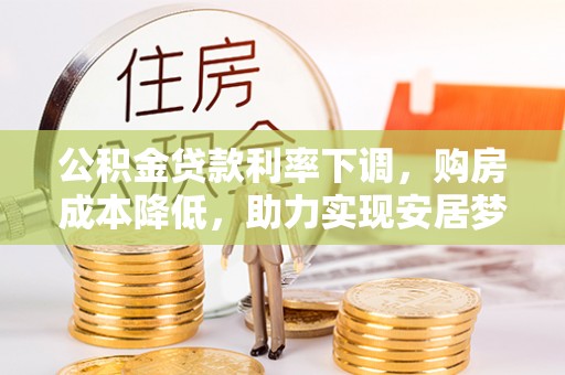 闻喜公积金贷款利率下调，购房成本降低，助力实现安居梦