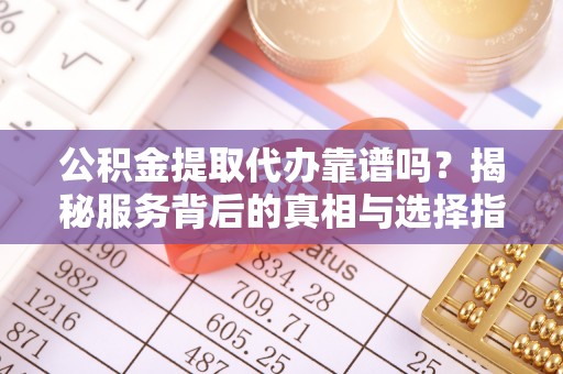 闻喜公积金提取代办靠谱吗？揭秘服务背后的真相与选择指南