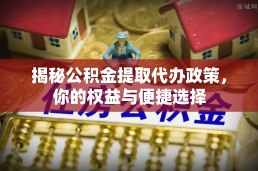 闻喜揭秘公积金提取代办政策，你的权益与便捷选择