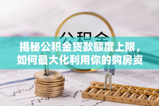 闻喜揭秘公积金贷款额度上限，如何最大化利用你的购房资金