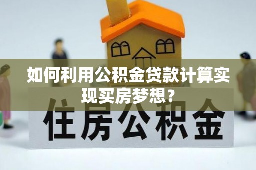 闻喜如何利用公积金贷款计算实现买房梦想？