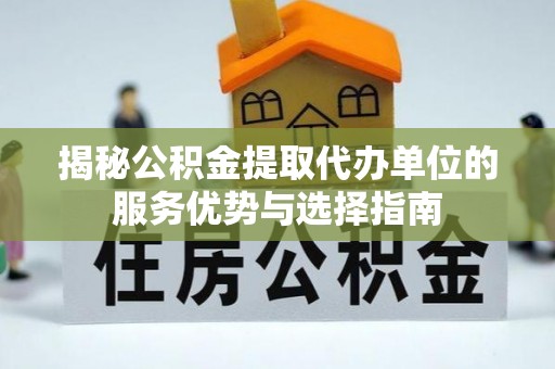 闻喜揭秘公积金提取代办单位的服务优势与选择指南